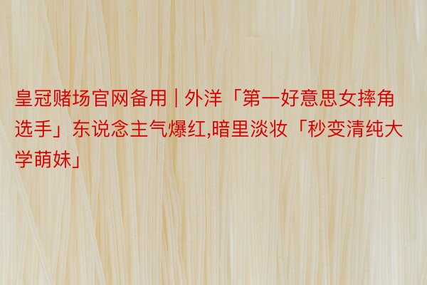 皇冠赌场官网备用 | 外洋「第一好意思女摔角选手」东说念主气爆红，暗里淡妆「秒变清纯大学萌妹」