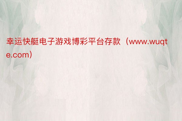 幸运快艇电子游戏博彩平台存款（www.wuqte.com）