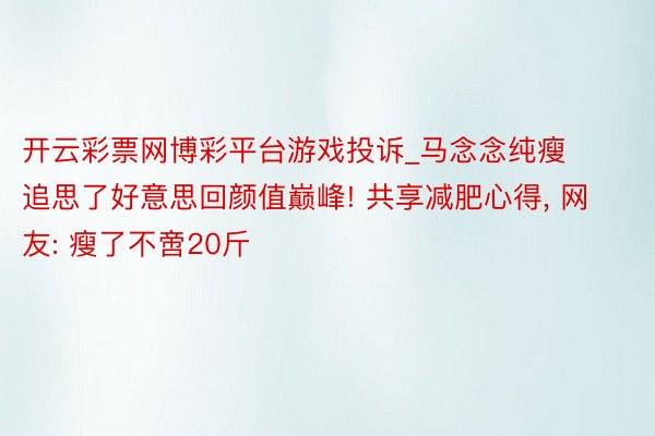 开云彩票网博彩平台游戏投诉_马念念纯瘦追思了好意思回颜值巅峰! 共享减肥心得， 网友: 瘦了不啻20斤