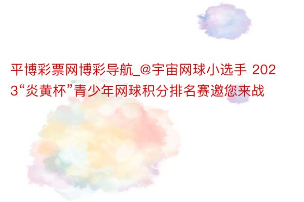 平博彩票网博彩导航_@宇宙网球小选手 2023“炎黄杯”青少年网球积分排名赛邀您来战