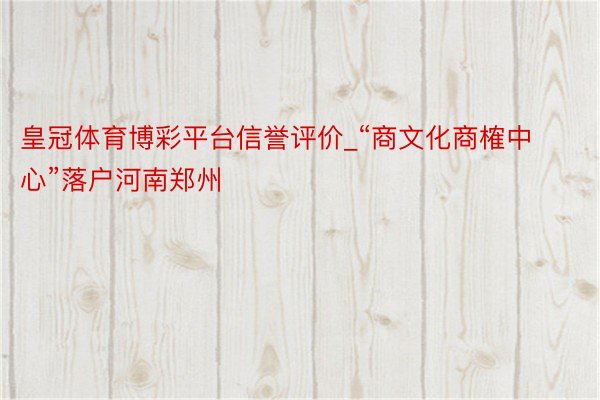 皇冠体育博彩平台信誉评价_“商文化商榷中心”落户河南郑州