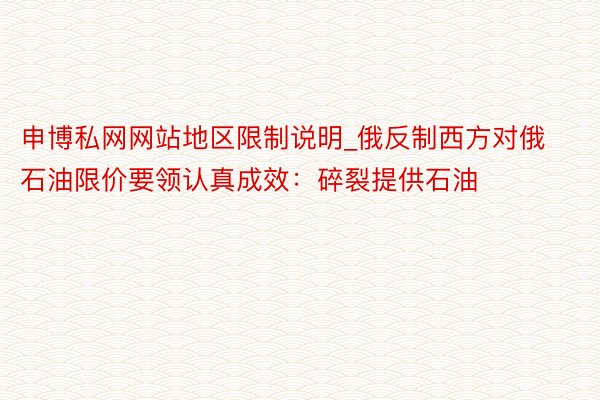 申博私网网站地区限制说明_俄反制西方对俄石油限价要领认真成效：碎裂提供石油