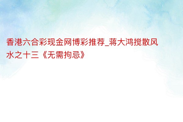 香港六合彩现金网博彩推荐_蒋大鸿搅散风水之十三《无需拘忌》