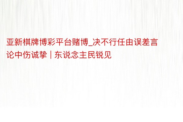 亚新棋牌博彩平台赌博_决不行任由误差言论中伤诚挚 | 东说念主民锐见