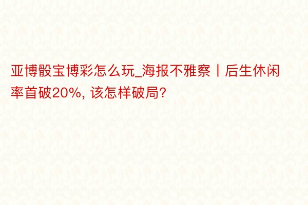 亚博骰宝博彩怎么玩_海报不雅察丨后生休闲率首破20%， 该怎样破局?