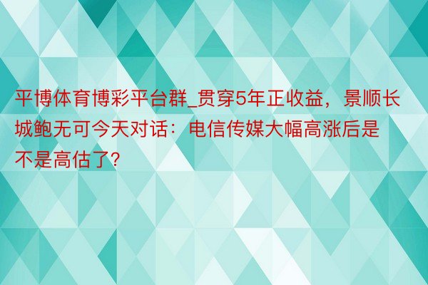 平博体育博彩平台群_贯穿5年正收益，景顺长城鲍无可今天对话：电信传媒大幅高涨后是不是高估了？