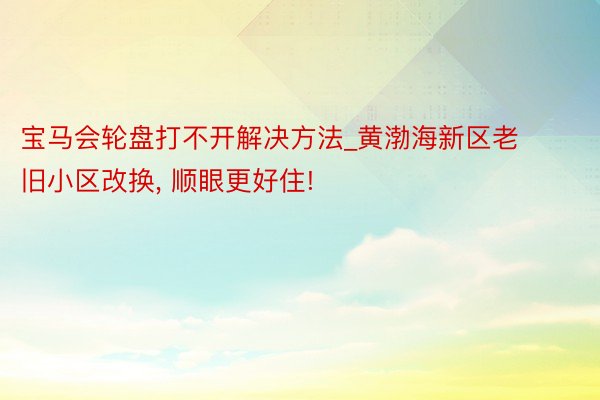 宝马会轮盘打不开解决方法_黄渤海新区老旧小区改换， 顺眼更好住!