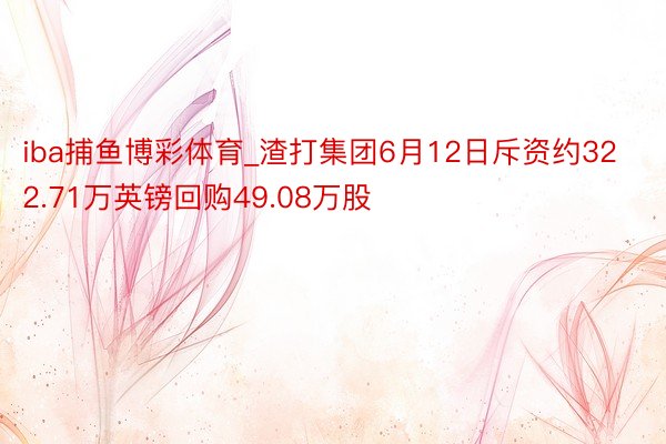 iba捕鱼博彩体育_渣打集团6月12日斥资约322.71万英镑回购49.08万股